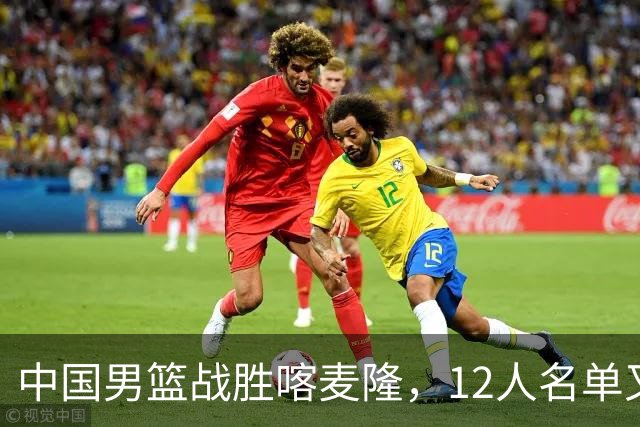中国男篮战胜喀麦隆，12人名单又有变化，一个后卫替换了一个前锋