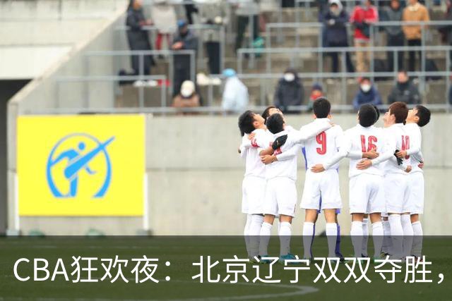 CBA狂欢夜：北京辽宁双双夺胜，深圳惨遭33分巨亏！
